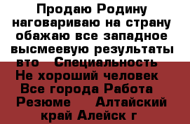 Продаю Родину.наговариваю на страну.обажаю все западное.высмеевую результаты вто › Специальность ­ Не хороший человек - Все города Работа » Резюме   . Алтайский край,Алейск г.